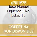 Jose Manuel Figueroa - No Estas Tu cd musicale di Figueroa Jose Manuel