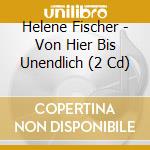 Helene Fischer - Von Hier Bis Unendlich (2 Cd) cd musicale di Fischer, Helene