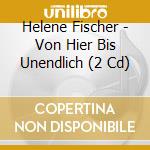 Helene Fischer - Von Hier Bis Unendlich (2 Cd) cd