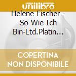 Helene Fischer - So Wie Ich Bin-Ltd.Platin (2 Cd) cd
