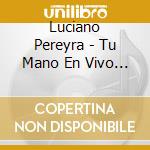 Luciano Pereyra - Tu Mano En Vivo (Cd+Dvd) cd musicale di Luciano Pereyra