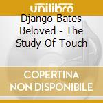 Django Bates Beloved - The Study Of Touch cd musicale di Bates, Django Beloved