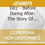 10cc - Before During After: The Story Of (4 Cd) cd musicale di 10cc