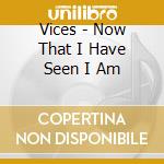 Vices - Now That I Have Seen I Am cd musicale di Vices