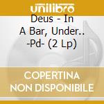 Deus - In A Bar, Under.. -Pd- (2 Lp) cd musicale di Deus