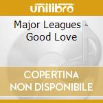 Major Leagues - Good Love cd musicale di Major Leagues
