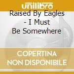 Raised By Eagles - I Must Be Somewhere cd musicale di Raised By Eagles
