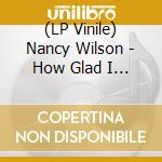 (LP Vinile) Nancy Wilson - How Glad I Am lp vinile di Nancy Wilson