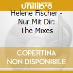 Helene Fischer - Nur Mit Dir: The Mixes cd musicale di Helene Fischer
