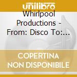 Whirlpool Productions - From: Disco To: Disco cd musicale di Whirlpool Productions