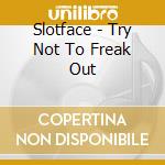 Slotface - Try Not To Freak Out cd musicale di Slotface