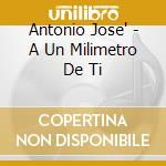 Antonio Jose' - A Un Milimetro De Ti cd musicale di Antonio Jose'