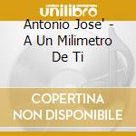 Antonio Jose' - A Un Milimetro De Ti cd