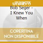 Bob Seger - I Knew You When cd musicale di Bob Seger