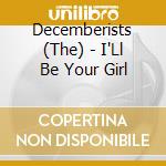 Decemberists (The) - I'Ll Be Your Girl cd musicale di Decemberists