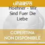 Hoehner - Wir Sind Fuer Die Liebe cd musicale di Hoehner