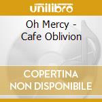 Oh Mercy - Cafe Oblivion cd