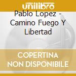 Pablo Lopez - Camino Fuego Y Libertad cd musicale di Pablo Lopez