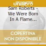Sam Roberts - We Were Born In A Flame (2 Cd)
