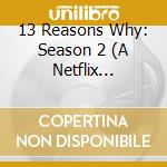 13 Reasons Why: Season 2 (A Netflix Original Series Soundtrack) cd musicale di 13 Reasons Why