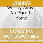 Welshly Arms - No Place Is Home cd musicale di Welshly Arms