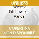 Wojtek Pilichowski - Vandal cd musicale di Pilichowski, Wojtek