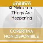 Xl Middleton - Things Are Happening cd musicale di Xl Middleton