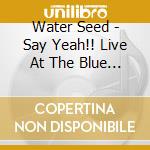 Water Seed - Say Yeah!! Live At The Blue Nile cd musicale di Water Seed