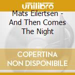 Mats Eilertsen - And Then Comes The Night cd musicale di Mats Eilertsen
