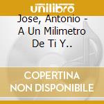 Jose, Antonio - A Un Milimetro De Ti Y.. cd musicale di Jose, Antonio