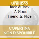 Jack & Jack - A Good Friend Is Nice cd musicale di Jack & Jack