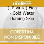 (LP Vinile) Fieh - Cold Water Burning Skin vinile