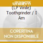 (LP Vinile) Toothgrinder / I Am vinile