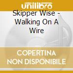 Skipper Wise - Walking On A Wire cd musicale di Skipper Wise