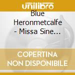 Blue Heronmetcalfe - Missa Sine Nomine cd musicale di Blue Heronmetcalfe
