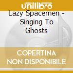 Lazy Spacemen - Singing To Ghosts cd musicale di Lazy Spacemen