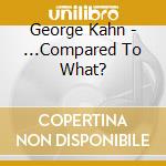 George Kahn - ...Compared To What? cd