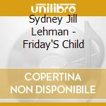 Sydney Jill Lehman - Friday'S Child cd musicale di Sydney Jill Lehman
