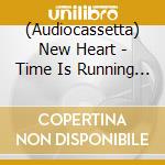 (Audiocassetta) New Heart - Time Is Running Out cd