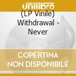 (LP Vinile) Withdrawal - Never lp vinile di Withdrawal
