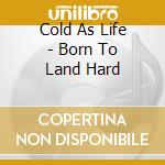 Cold As Life - Born To Land Hard cd