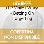 (LP Vinile) Waxy - Betting On Forgetting lp vinile di Waxy