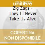 Zig Zags - They Ll Never Take Us Alive cd musicale di Zig Zags