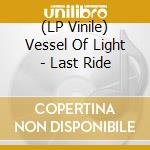(LP Vinile) Vessel Of Light - Last Ride vinile
