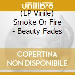 (LP Vinile) Smoke Or Fire - Beauty Fades vinile
