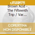 Brown Acid - The Fifteenth Trip / Var - Brown Acid - The Fifteenth Trip cd