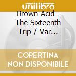 Brown Acid - The Sixteenth Trip / Var - Brown Acid - The Sixteenth Trip / Var cd