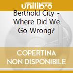 Berthold City - Where Did We Go Wrong? cd