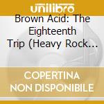 Brown Acid: The Eighteenth Trip (Heavy Rock From The Underground Comedown) / Various cd