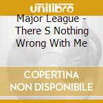Major League - There S Nothing Wrong With Me cd